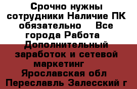 Срочно нужны сотрудники.Наличие ПК обязательно! - Все города Работа » Дополнительный заработок и сетевой маркетинг   . Ярославская обл.,Переславль-Залесский г.